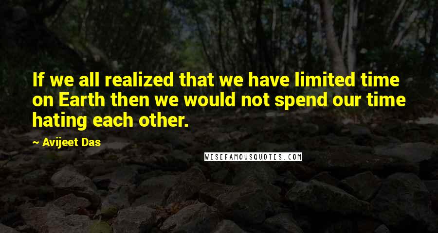 Avijeet Das Quotes: If we all realized that we have limited time on Earth then we would not spend our time hating each other.