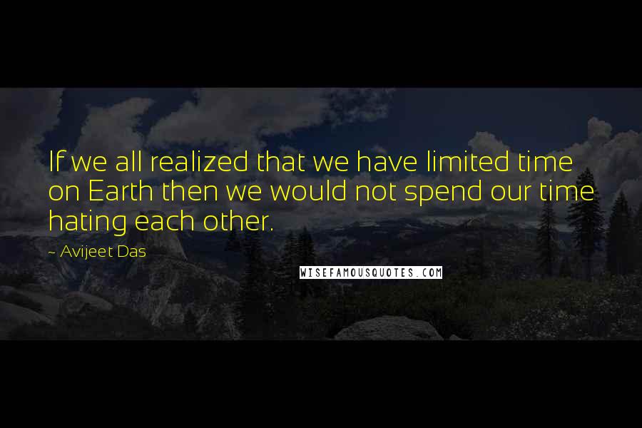 Avijeet Das Quotes: If we all realized that we have limited time on Earth then we would not spend our time hating each other.