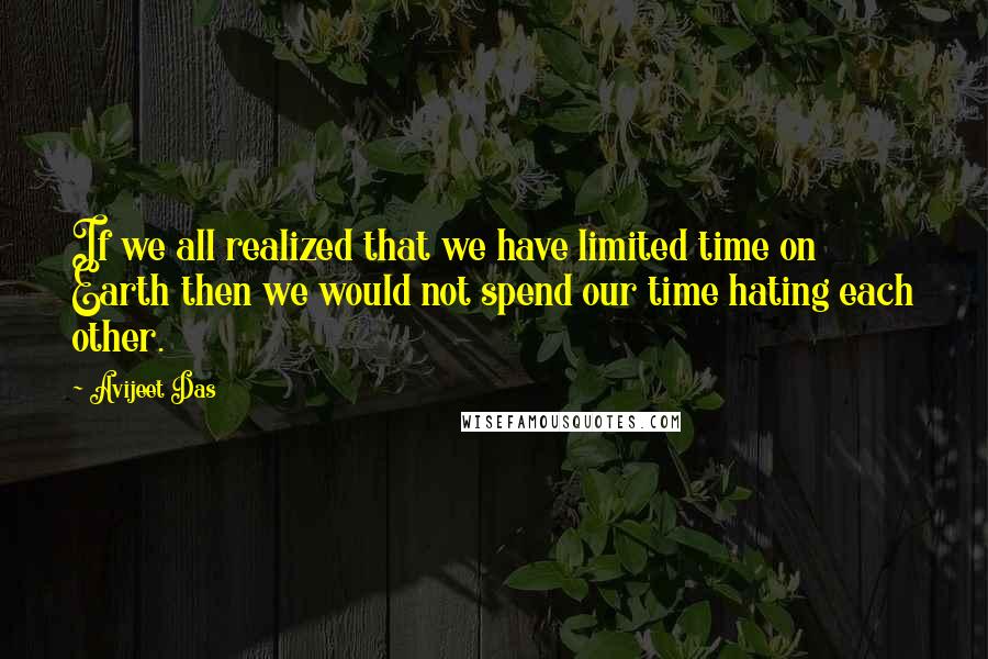 Avijeet Das Quotes: If we all realized that we have limited time on Earth then we would not spend our time hating each other.