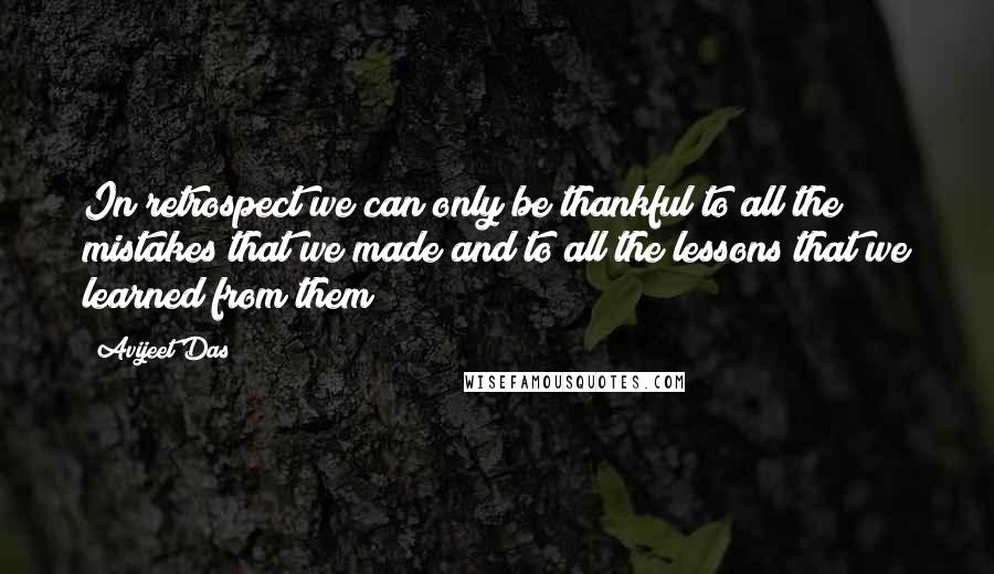 Avijeet Das Quotes: In retrospect we can only be thankful to all the mistakes that we made and to all the lessons that we learned from them!