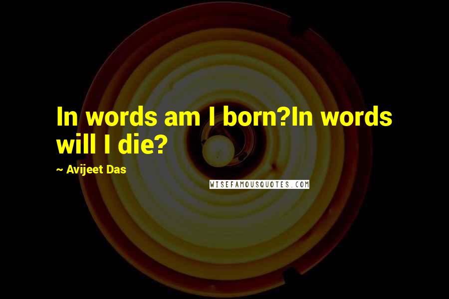 Avijeet Das Quotes: In words am I born?In words will I die?