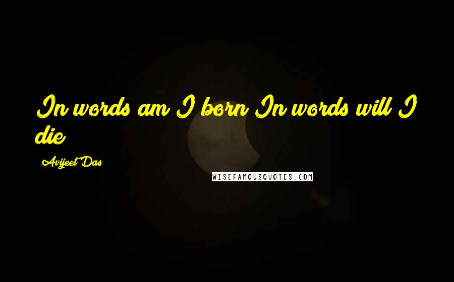 Avijeet Das Quotes: In words am I born?In words will I die?