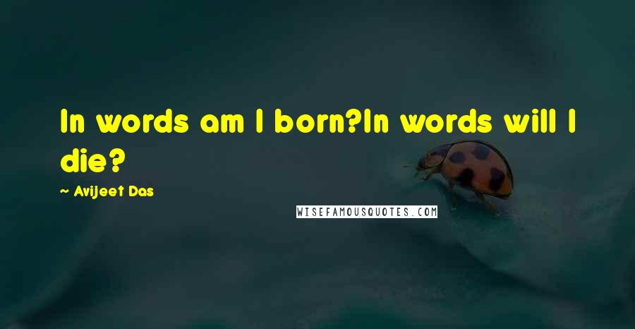 Avijeet Das Quotes: In words am I born?In words will I die?