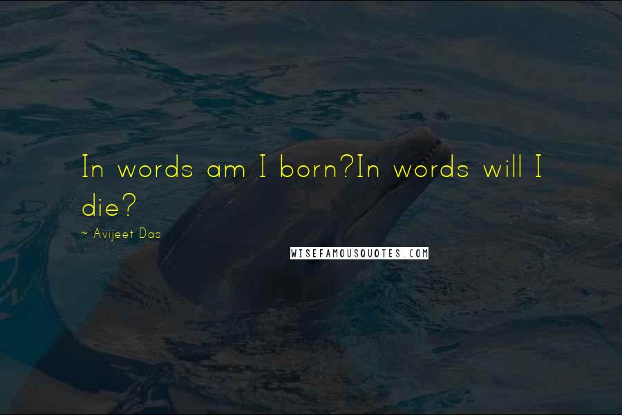 Avijeet Das Quotes: In words am I born?In words will I die?