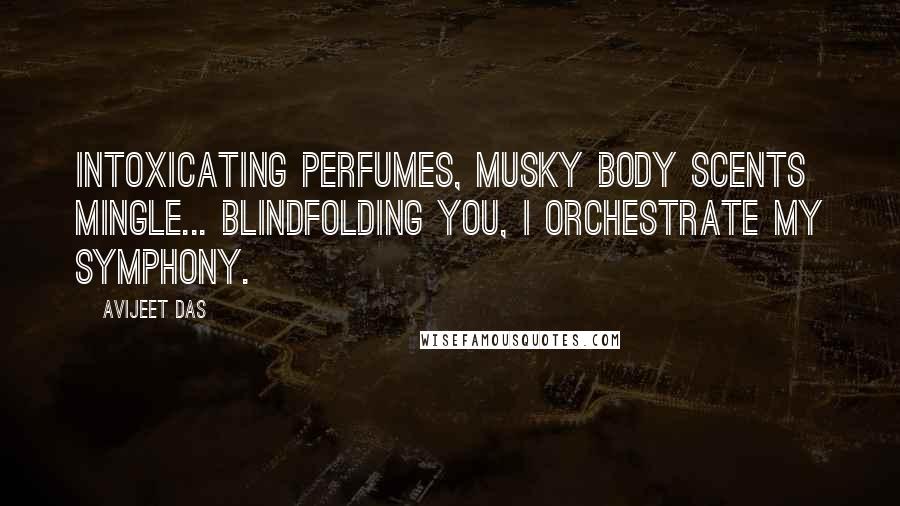 Avijeet Das Quotes: Intoxicating perfumes, musky body scents mingle... blindfolding you, I orchestrate my symphony.