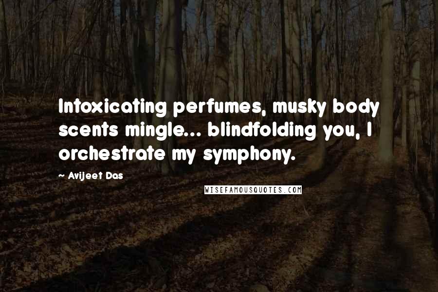 Avijeet Das Quotes: Intoxicating perfumes, musky body scents mingle... blindfolding you, I orchestrate my symphony.