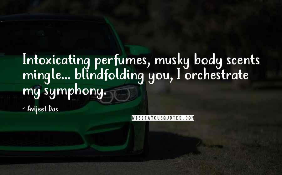 Avijeet Das Quotes: Intoxicating perfumes, musky body scents mingle... blindfolding you, I orchestrate my symphony.