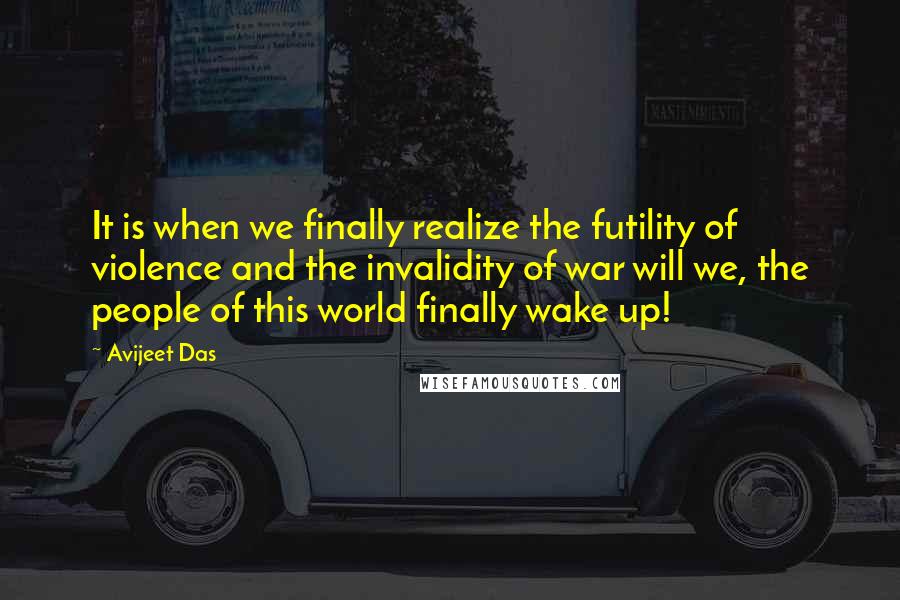 Avijeet Das Quotes: It is when we finally realize the futility of violence and the invalidity of war will we, the people of this world finally wake up!