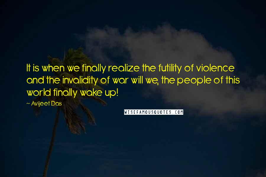 Avijeet Das Quotes: It is when we finally realize the futility of violence and the invalidity of war will we, the people of this world finally wake up!