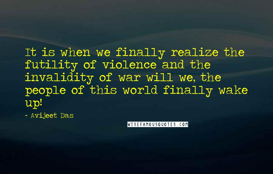 Avijeet Das Quotes: It is when we finally realize the futility of violence and the invalidity of war will we, the people of this world finally wake up!