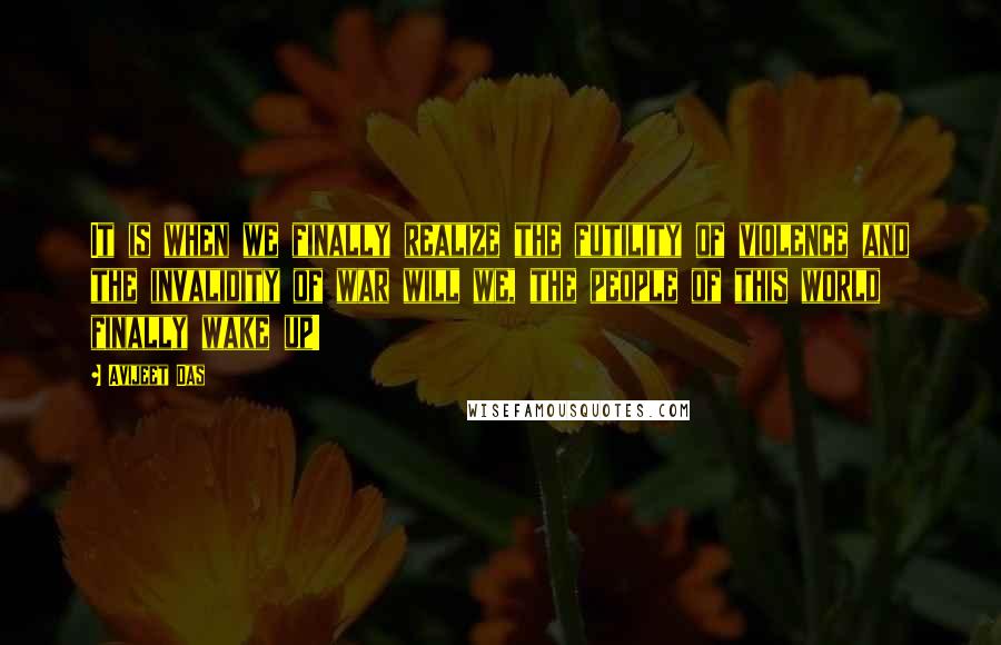 Avijeet Das Quotes: It is when we finally realize the futility of violence and the invalidity of war will we, the people of this world finally wake up!