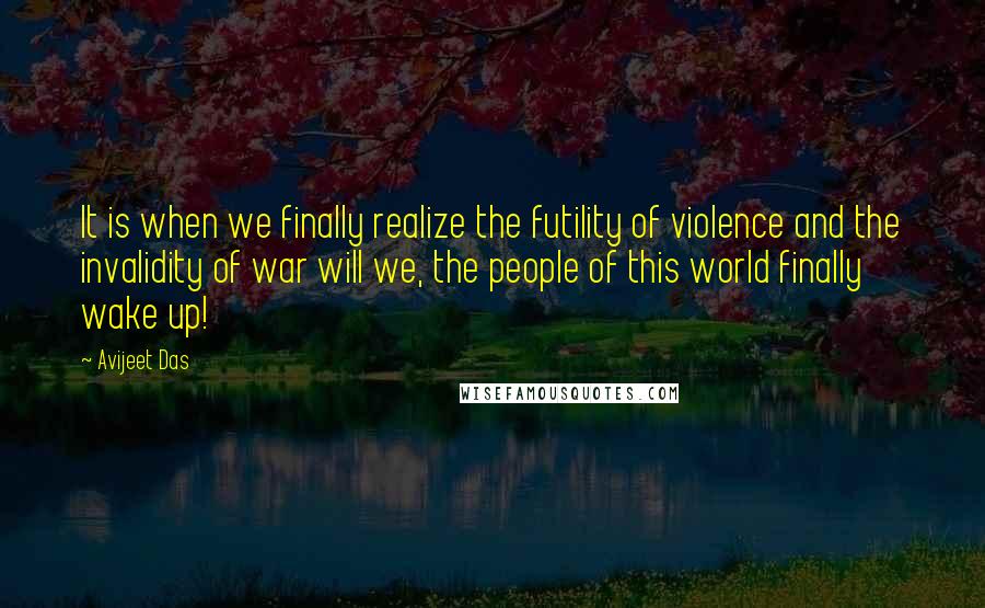 Avijeet Das Quotes: It is when we finally realize the futility of violence and the invalidity of war will we, the people of this world finally wake up!