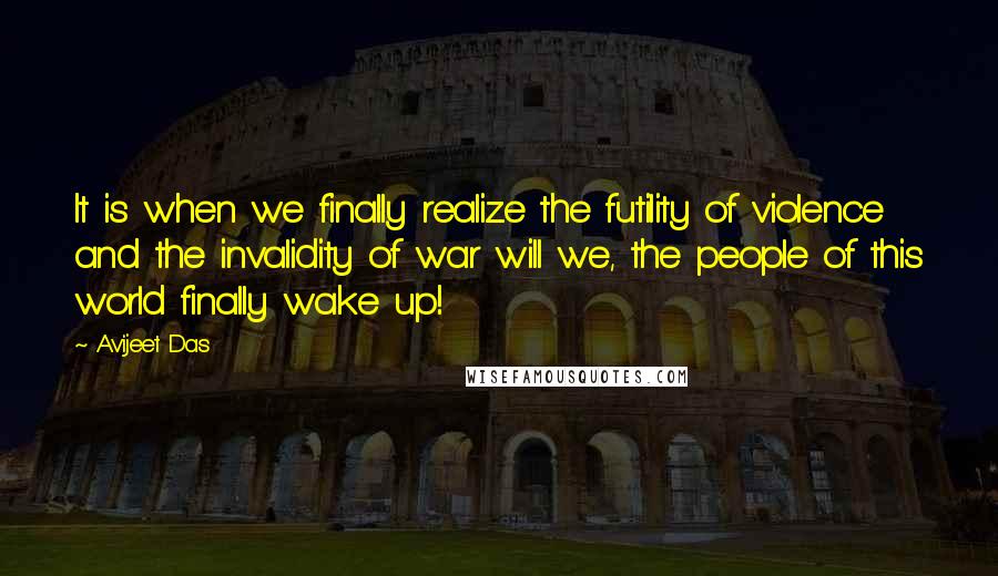 Avijeet Das Quotes: It is when we finally realize the futility of violence and the invalidity of war will we, the people of this world finally wake up!