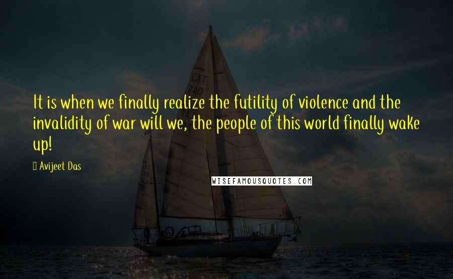 Avijeet Das Quotes: It is when we finally realize the futility of violence and the invalidity of war will we, the people of this world finally wake up!