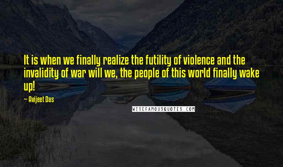 Avijeet Das Quotes: It is when we finally realize the futility of violence and the invalidity of war will we, the people of this world finally wake up!