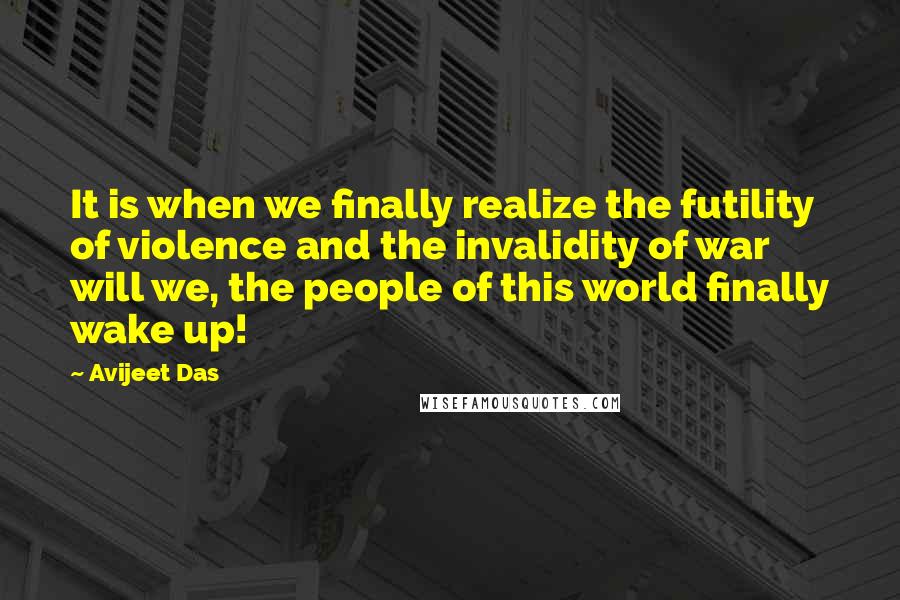 Avijeet Das Quotes: It is when we finally realize the futility of violence and the invalidity of war will we, the people of this world finally wake up!