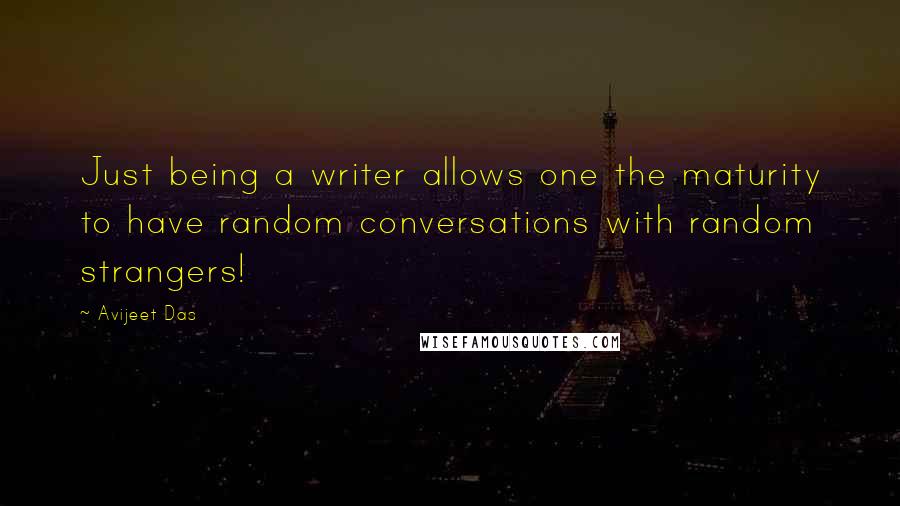 Avijeet Das Quotes: Just being a writer allows one the maturity to have random conversations with random strangers!