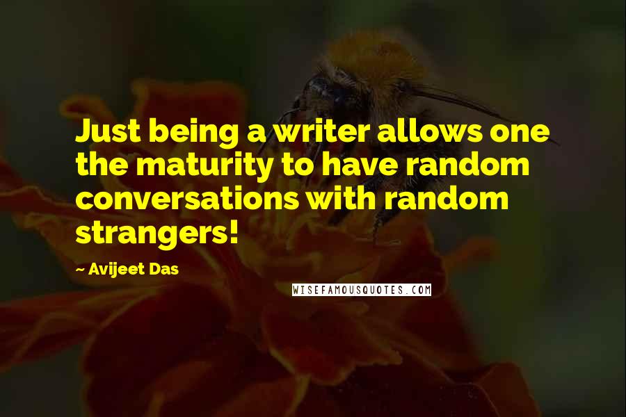 Avijeet Das Quotes: Just being a writer allows one the maturity to have random conversations with random strangers!