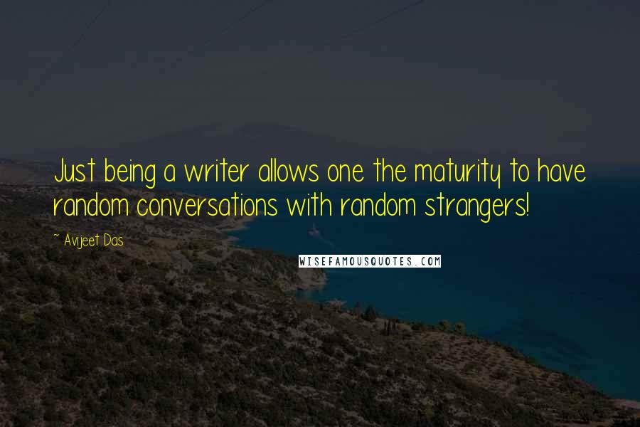 Avijeet Das Quotes: Just being a writer allows one the maturity to have random conversations with random strangers!