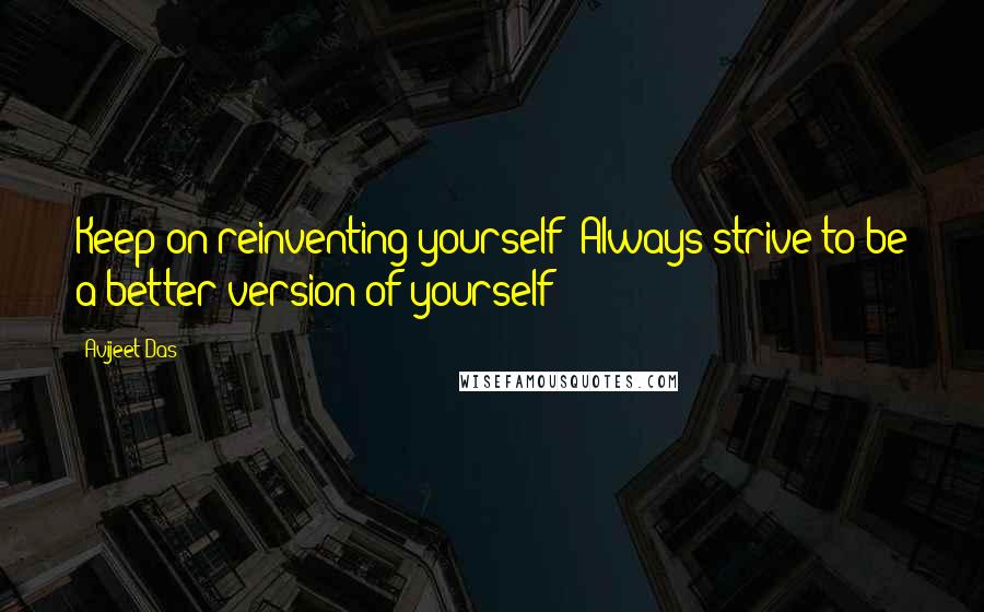 Avijeet Das Quotes: Keep on reinventing yourself! Always strive to be a better version of yourself!