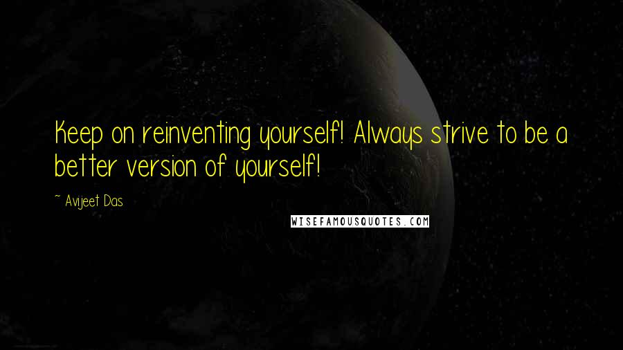 Avijeet Das Quotes: Keep on reinventing yourself! Always strive to be a better version of yourself!