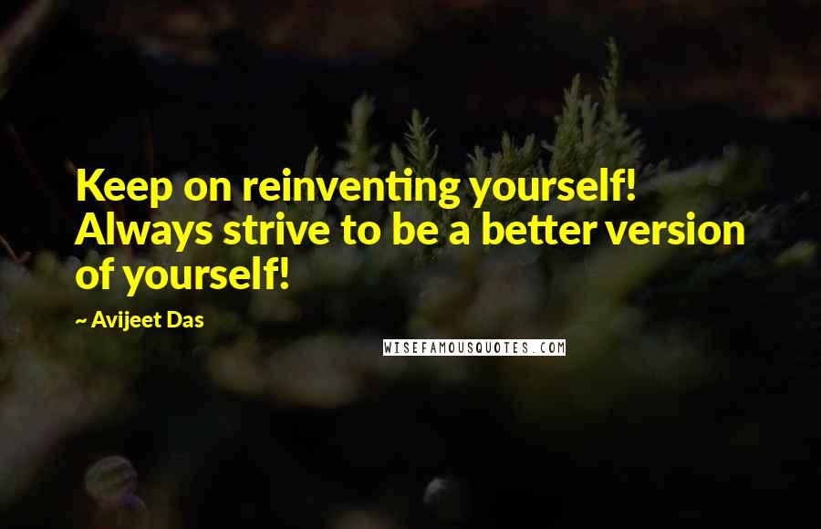 Avijeet Das Quotes: Keep on reinventing yourself! Always strive to be a better version of yourself!