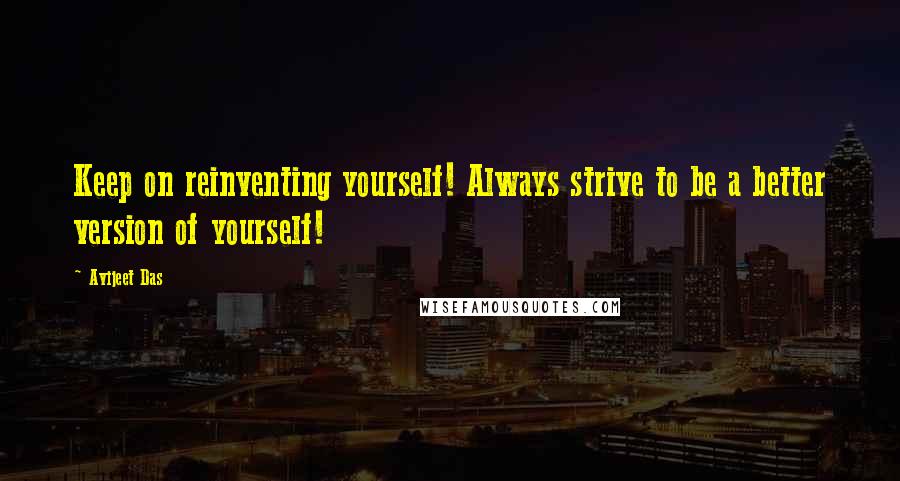 Avijeet Das Quotes: Keep on reinventing yourself! Always strive to be a better version of yourself!