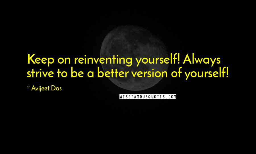 Avijeet Das Quotes: Keep on reinventing yourself! Always strive to be a better version of yourself!