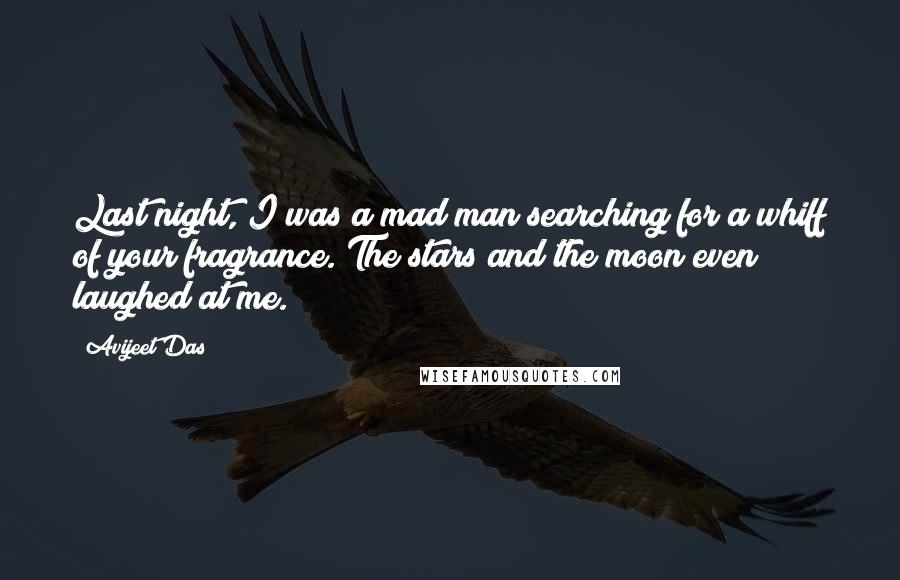 Avijeet Das Quotes: Last night, I was a mad man searching for a whiff of your fragrance. The stars and the moon even laughed at me.