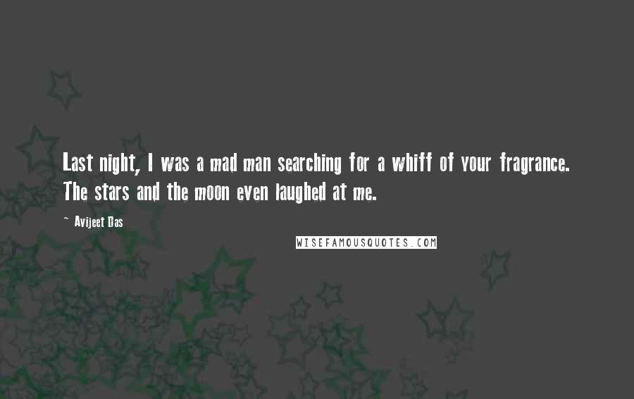 Avijeet Das Quotes: Last night, I was a mad man searching for a whiff of your fragrance. The stars and the moon even laughed at me.