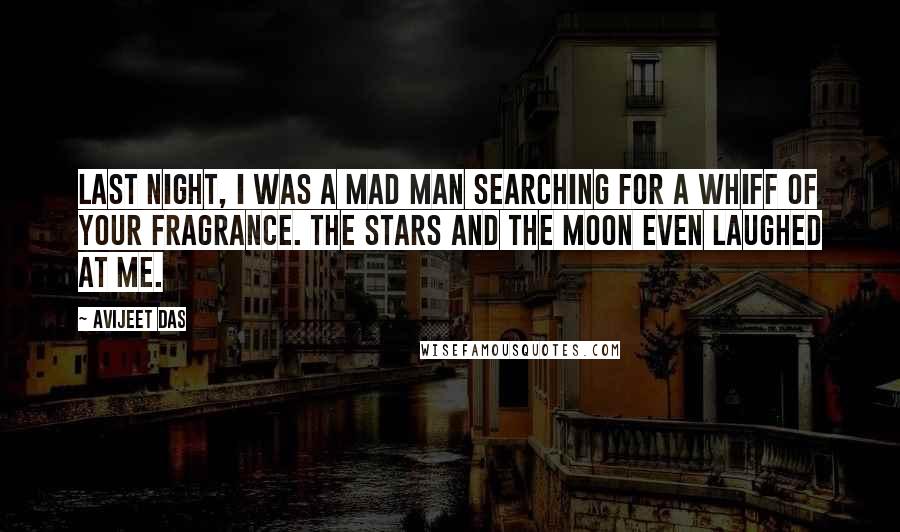 Avijeet Das Quotes: Last night, I was a mad man searching for a whiff of your fragrance. The stars and the moon even laughed at me.