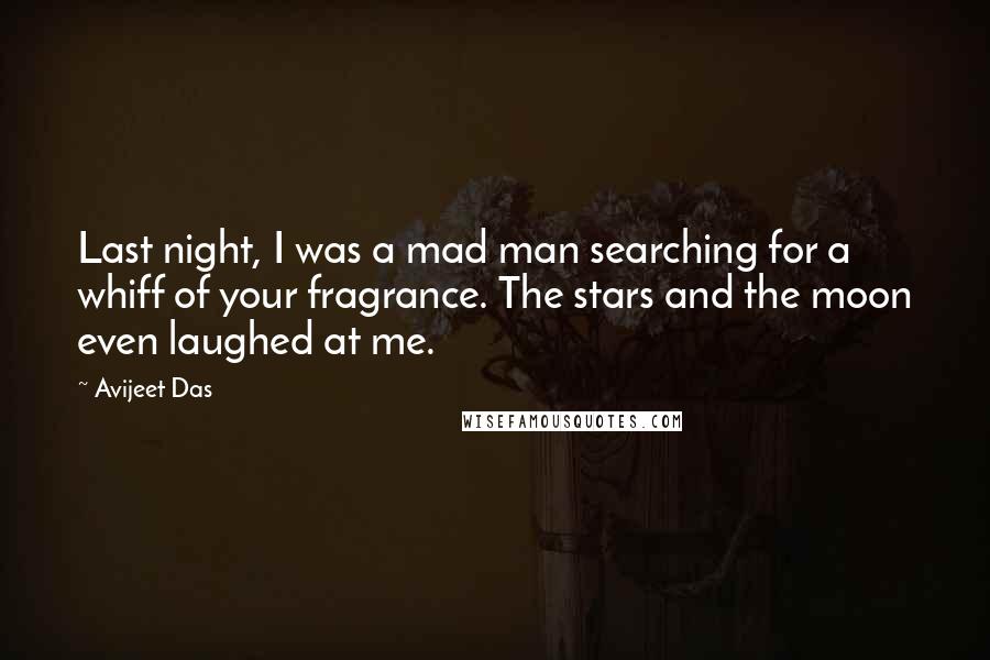 Avijeet Das Quotes: Last night, I was a mad man searching for a whiff of your fragrance. The stars and the moon even laughed at me.