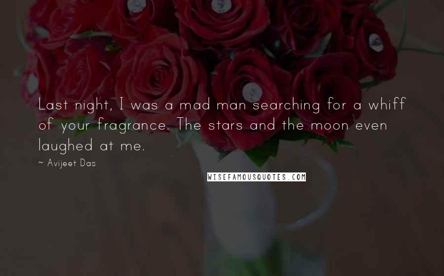 Avijeet Das Quotes: Last night, I was a mad man searching for a whiff of your fragrance. The stars and the moon even laughed at me.