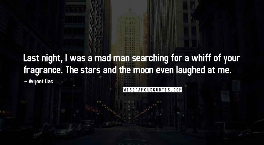 Avijeet Das Quotes: Last night, I was a mad man searching for a whiff of your fragrance. The stars and the moon even laughed at me.