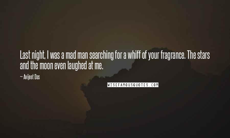 Avijeet Das Quotes: Last night, I was a mad man searching for a whiff of your fragrance. The stars and the moon even laughed at me.