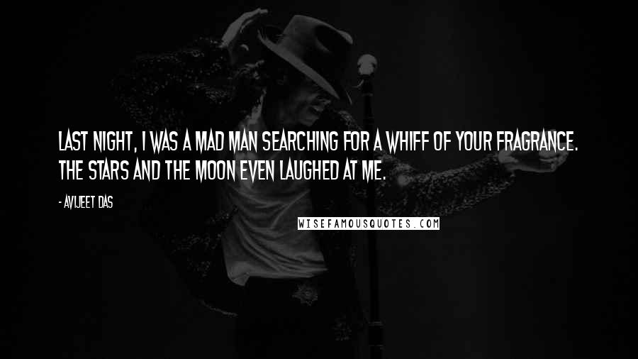 Avijeet Das Quotes: Last night, I was a mad man searching for a whiff of your fragrance. The stars and the moon even laughed at me.