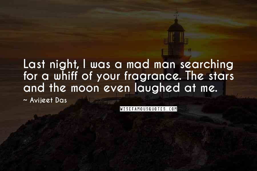 Avijeet Das Quotes: Last night, I was a mad man searching for a whiff of your fragrance. The stars and the moon even laughed at me.