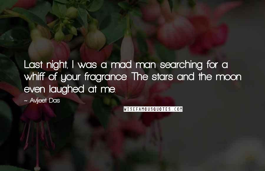 Avijeet Das Quotes: Last night, I was a mad man searching for a whiff of your fragrance. The stars and the moon even laughed at me.