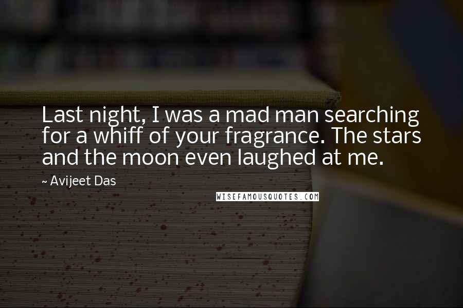Avijeet Das Quotes: Last night, I was a mad man searching for a whiff of your fragrance. The stars and the moon even laughed at me.