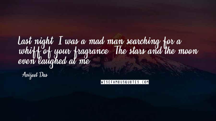 Avijeet Das Quotes: Last night, I was a mad man searching for a whiff of your fragrance. The stars and the moon even laughed at me.