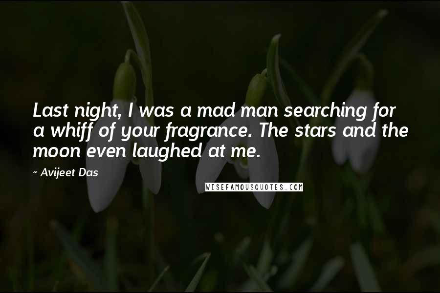 Avijeet Das Quotes: Last night, I was a mad man searching for a whiff of your fragrance. The stars and the moon even laughed at me.