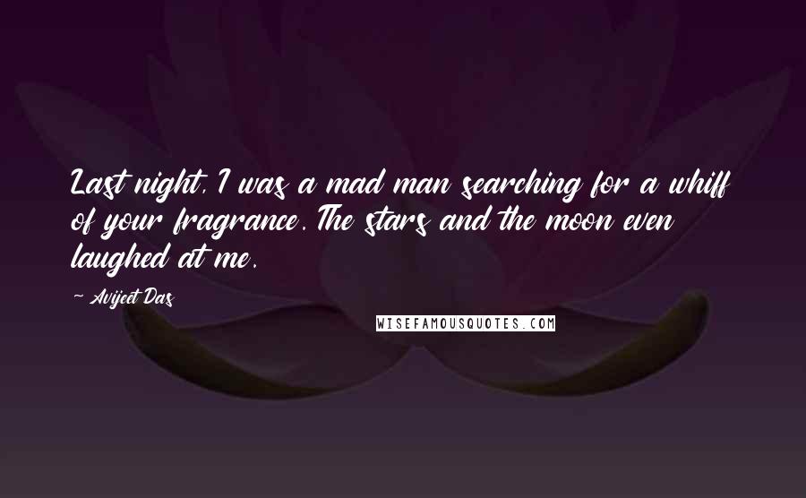 Avijeet Das Quotes: Last night, I was a mad man searching for a whiff of your fragrance. The stars and the moon even laughed at me.