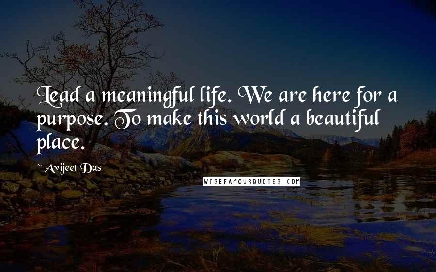 Avijeet Das Quotes: Lead a meaningful life. We are here for a purpose. To make this world a beautiful place.