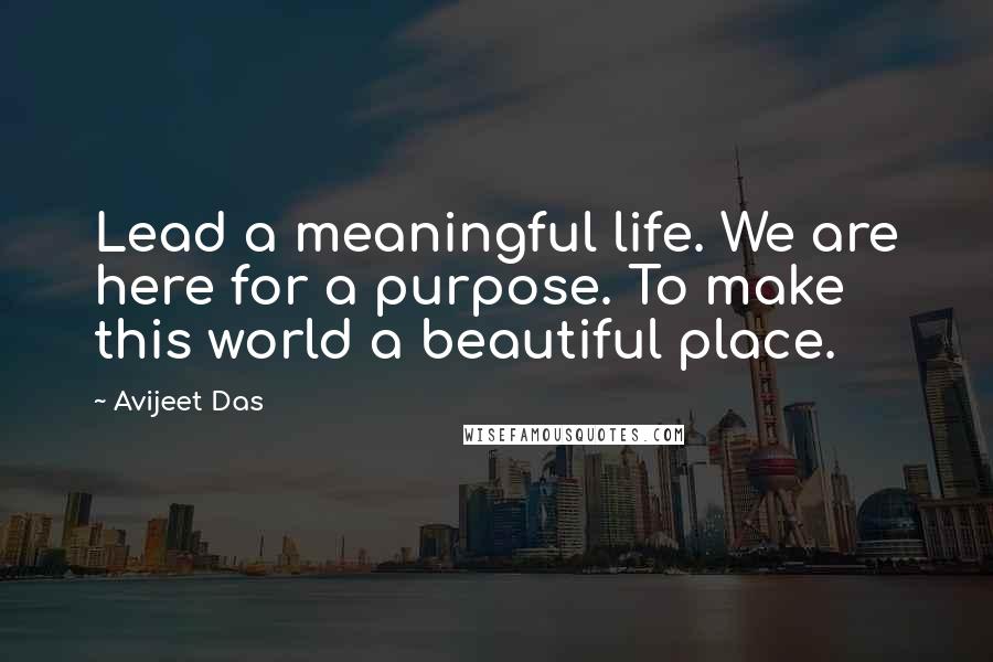 Avijeet Das Quotes: Lead a meaningful life. We are here for a purpose. To make this world a beautiful place.