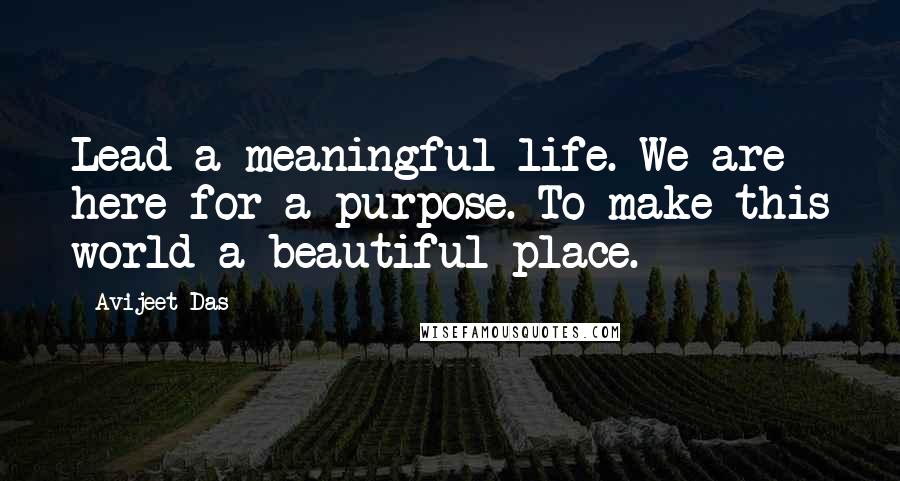 Avijeet Das Quotes: Lead a meaningful life. We are here for a purpose. To make this world a beautiful place.