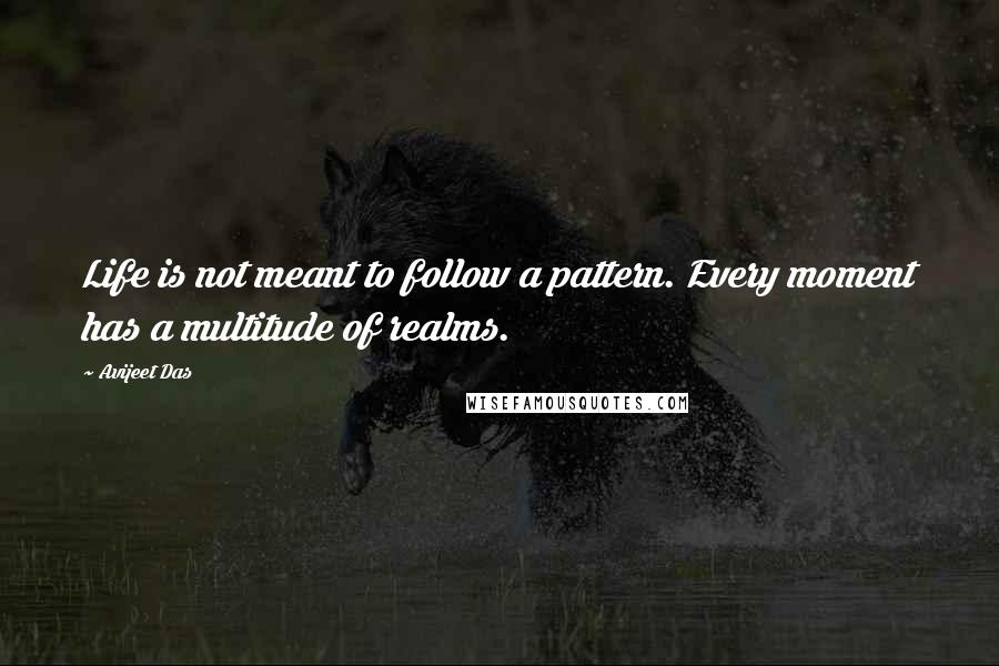 Avijeet Das Quotes: Life is not meant to follow a pattern. Every moment has a multitude of realms.