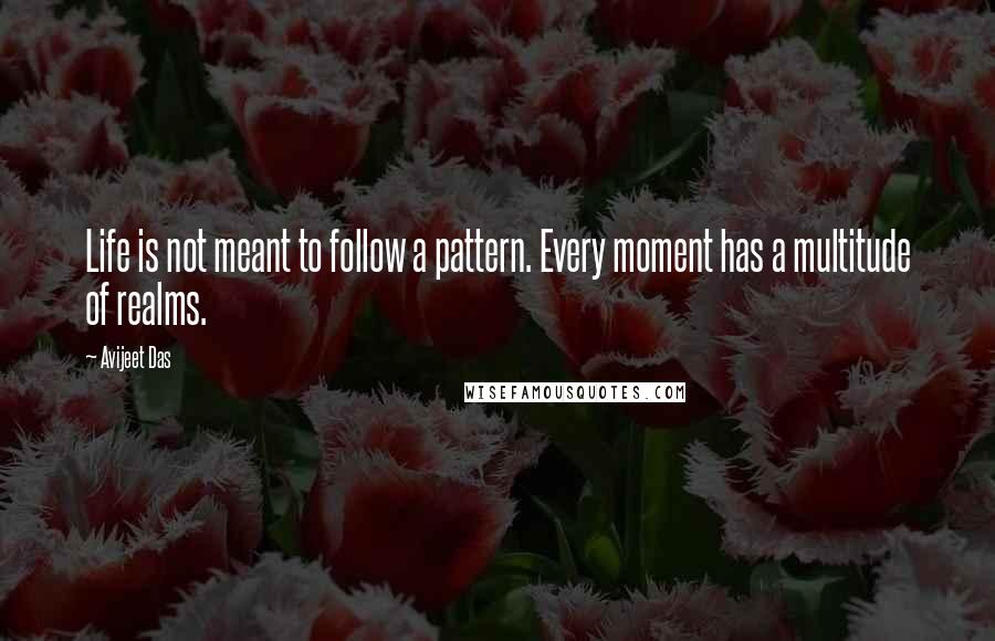 Avijeet Das Quotes: Life is not meant to follow a pattern. Every moment has a multitude of realms.