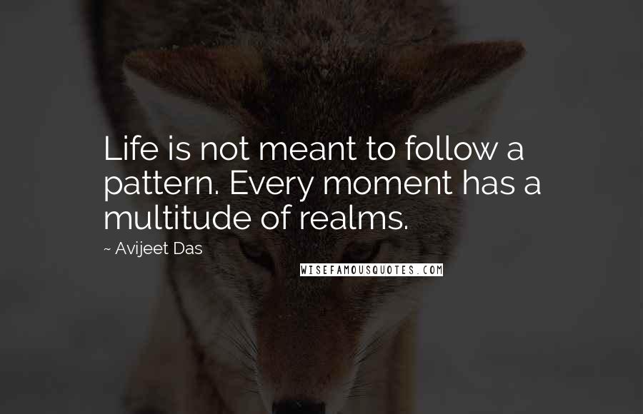 Avijeet Das Quotes: Life is not meant to follow a pattern. Every moment has a multitude of realms.