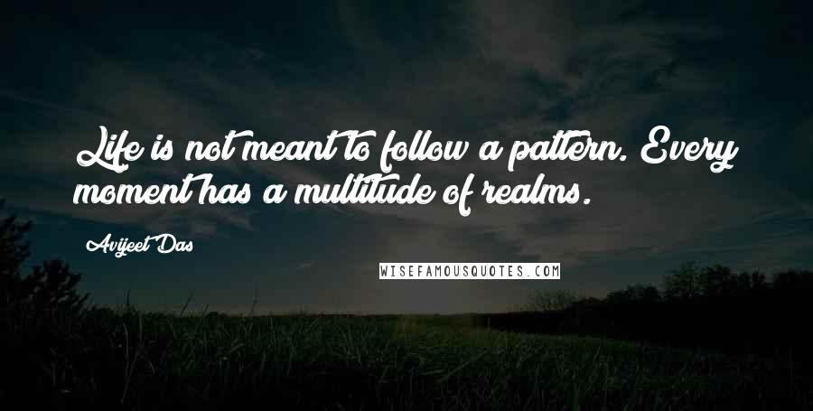 Avijeet Das Quotes: Life is not meant to follow a pattern. Every moment has a multitude of realms.