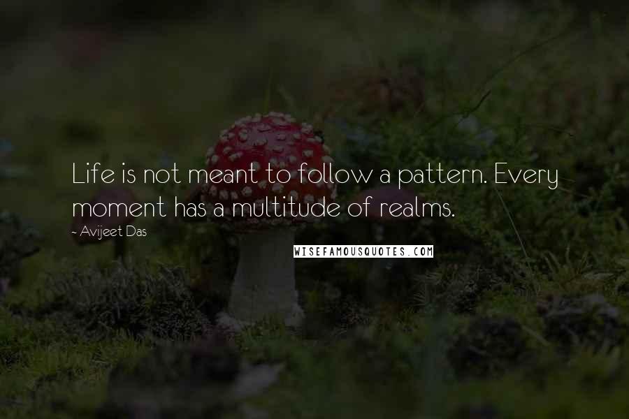 Avijeet Das Quotes: Life is not meant to follow a pattern. Every moment has a multitude of realms.